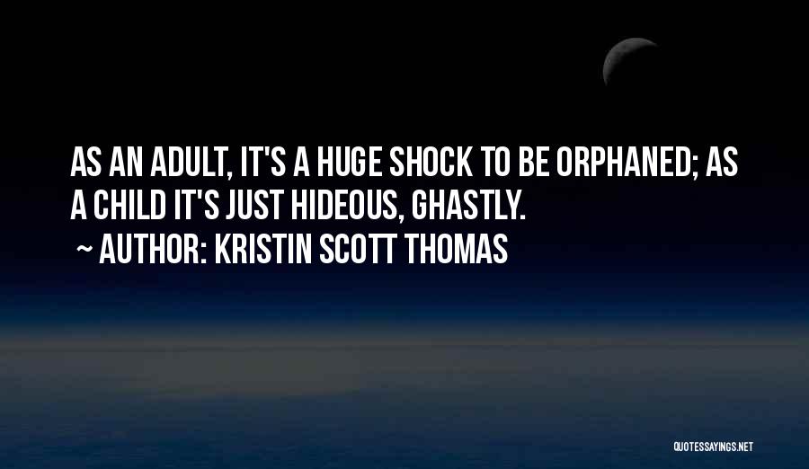 Kristin Scott Thomas Quotes: As An Adult, It's A Huge Shock To Be Orphaned; As A Child It's Just Hideous, Ghastly.