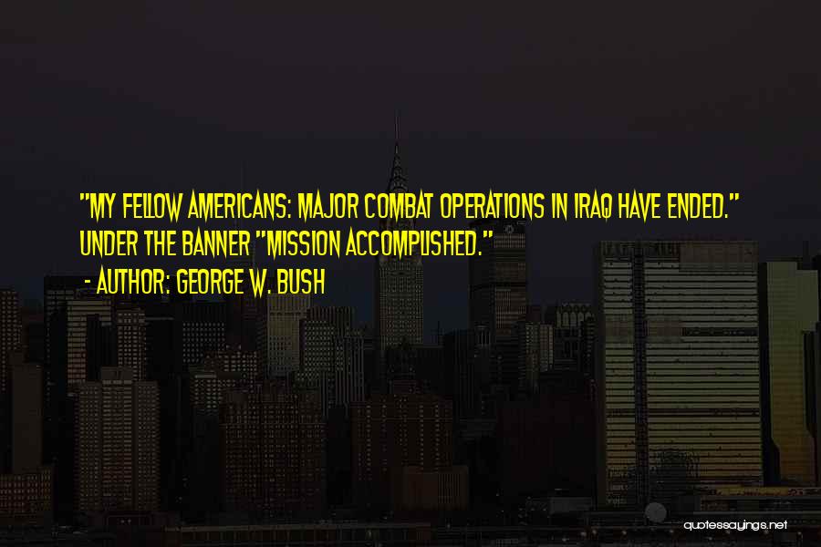 George W. Bush Quotes: My Fellow Americans: Major Combat Operations In Iraq Have Ended. Under The Banner Mission Accomplished.