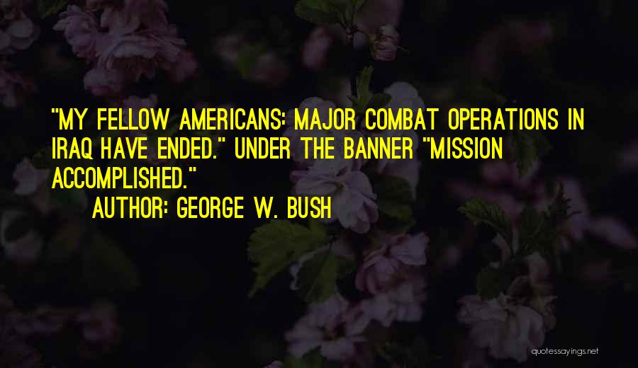 George W. Bush Quotes: My Fellow Americans: Major Combat Operations In Iraq Have Ended. Under The Banner Mission Accomplished.