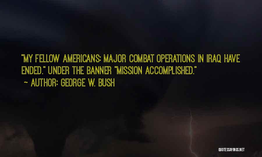 George W. Bush Quotes: My Fellow Americans: Major Combat Operations In Iraq Have Ended. Under The Banner Mission Accomplished.