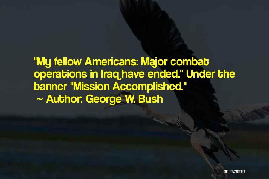 George W. Bush Quotes: My Fellow Americans: Major Combat Operations In Iraq Have Ended. Under The Banner Mission Accomplished.