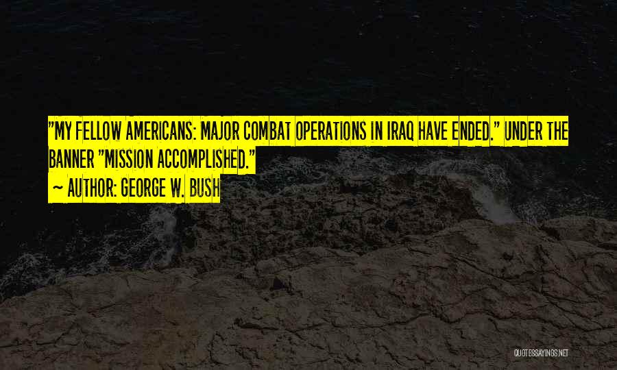 George W. Bush Quotes: My Fellow Americans: Major Combat Operations In Iraq Have Ended. Under The Banner Mission Accomplished.