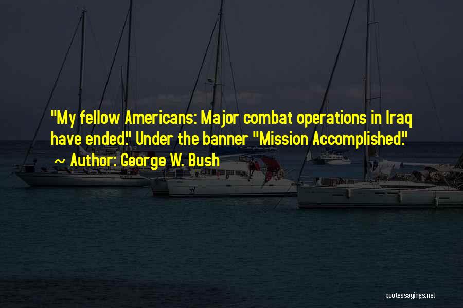 George W. Bush Quotes: My Fellow Americans: Major Combat Operations In Iraq Have Ended. Under The Banner Mission Accomplished.