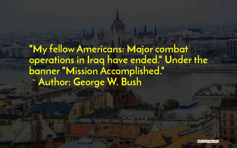 George W. Bush Quotes: My Fellow Americans: Major Combat Operations In Iraq Have Ended. Under The Banner Mission Accomplished.
