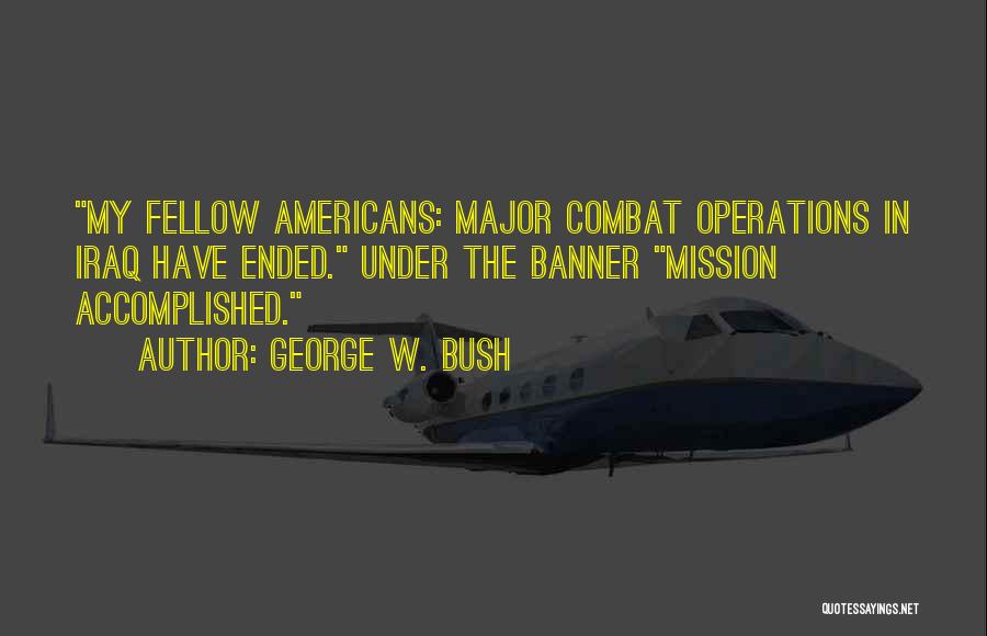 George W. Bush Quotes: My Fellow Americans: Major Combat Operations In Iraq Have Ended. Under The Banner Mission Accomplished.