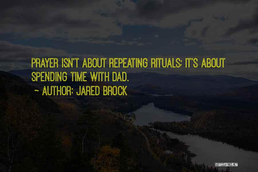 Jared Brock Quotes: Prayer Isn't About Repeating Rituals; It's About Spending Time With Dad.