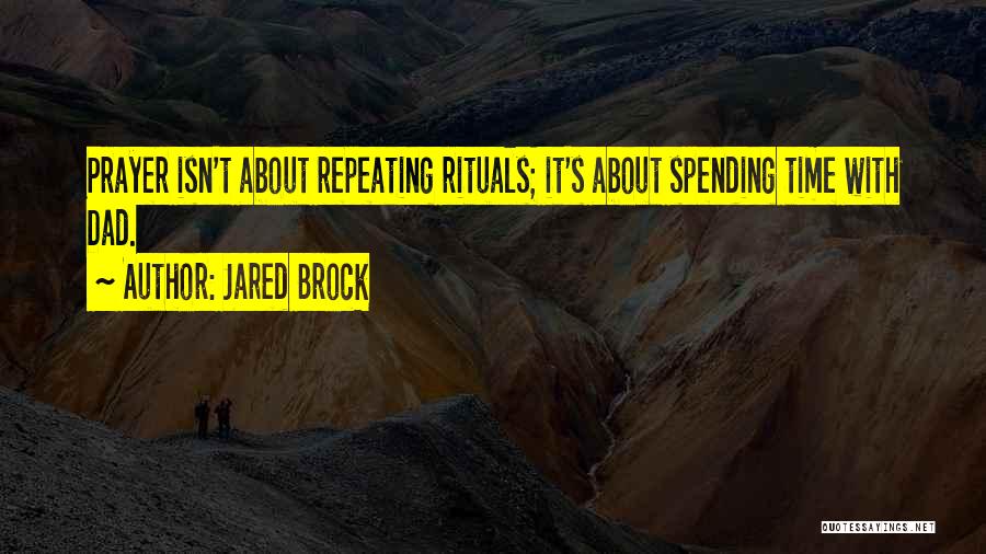 Jared Brock Quotes: Prayer Isn't About Repeating Rituals; It's About Spending Time With Dad.