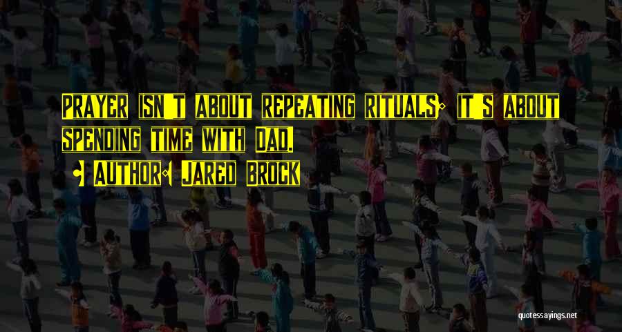 Jared Brock Quotes: Prayer Isn't About Repeating Rituals; It's About Spending Time With Dad.