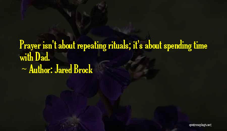 Jared Brock Quotes: Prayer Isn't About Repeating Rituals; It's About Spending Time With Dad.