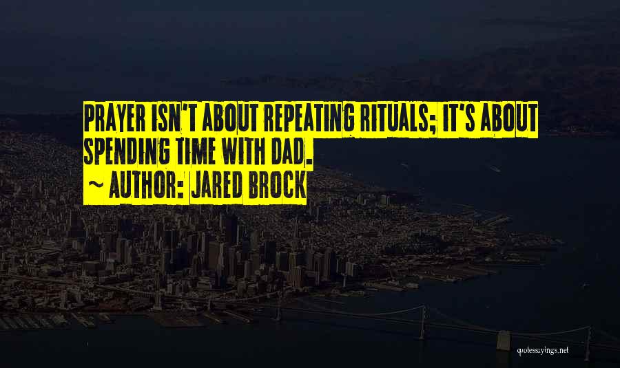 Jared Brock Quotes: Prayer Isn't About Repeating Rituals; It's About Spending Time With Dad.