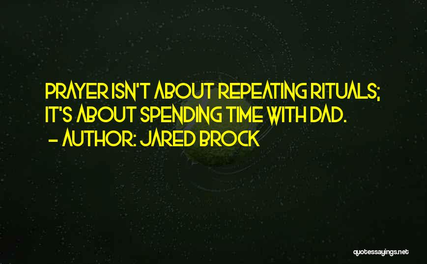 Jared Brock Quotes: Prayer Isn't About Repeating Rituals; It's About Spending Time With Dad.