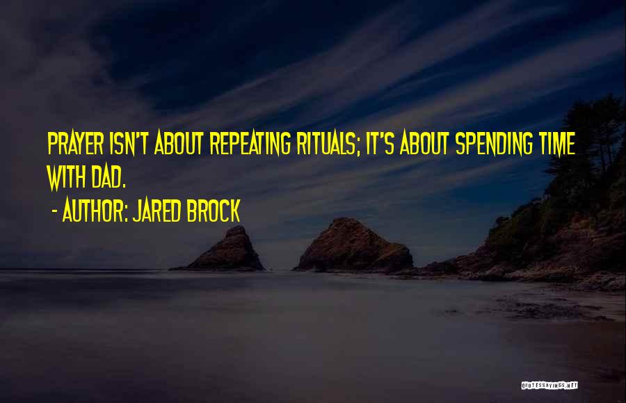 Jared Brock Quotes: Prayer Isn't About Repeating Rituals; It's About Spending Time With Dad.