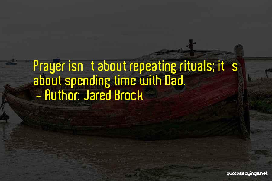 Jared Brock Quotes: Prayer Isn't About Repeating Rituals; It's About Spending Time With Dad.