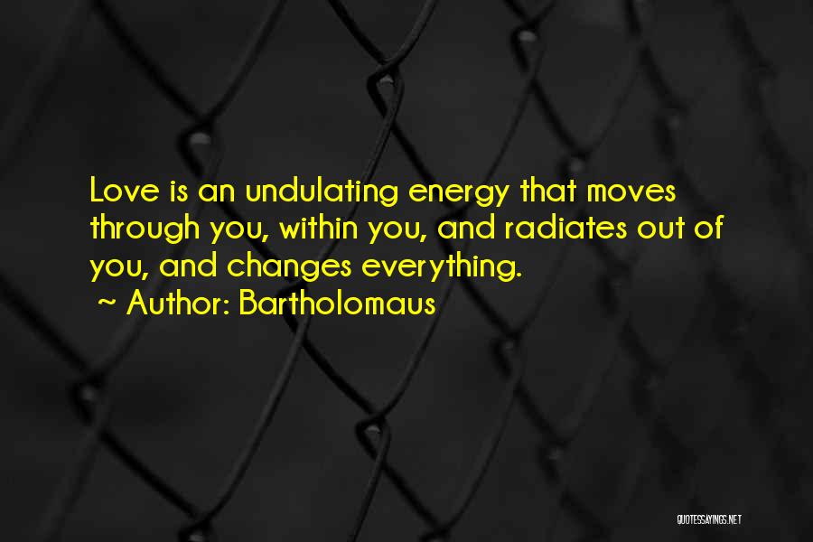 Bartholomaus Quotes: Love Is An Undulating Energy That Moves Through You, Within You, And Radiates Out Of You, And Changes Everything.