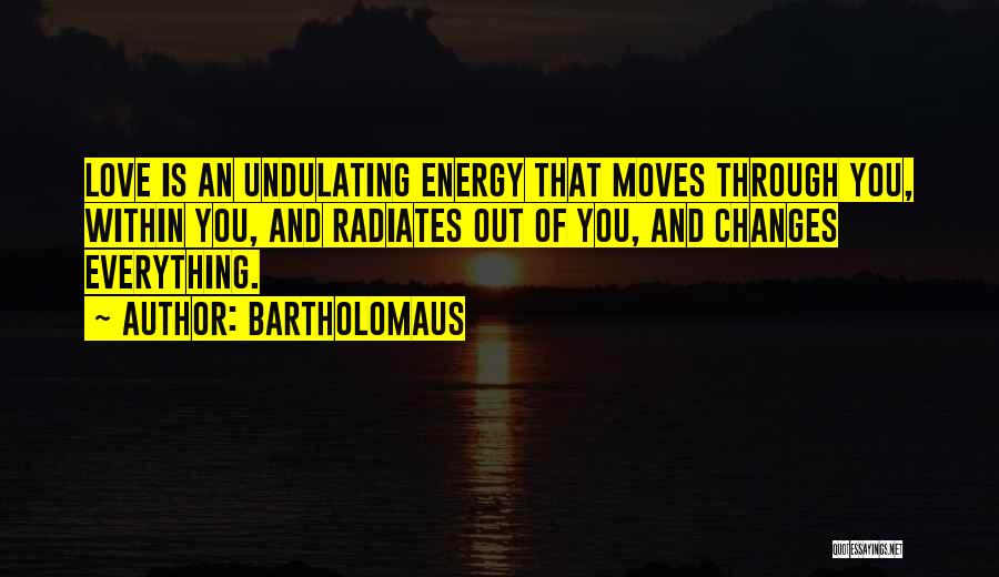 Bartholomaus Quotes: Love Is An Undulating Energy That Moves Through You, Within You, And Radiates Out Of You, And Changes Everything.