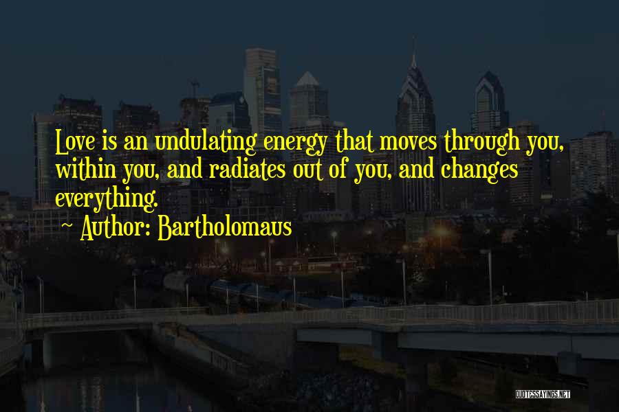 Bartholomaus Quotes: Love Is An Undulating Energy That Moves Through You, Within You, And Radiates Out Of You, And Changes Everything.