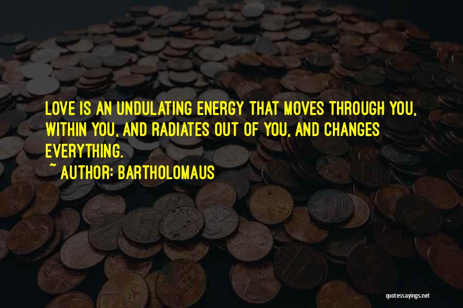 Bartholomaus Quotes: Love Is An Undulating Energy That Moves Through You, Within You, And Radiates Out Of You, And Changes Everything.