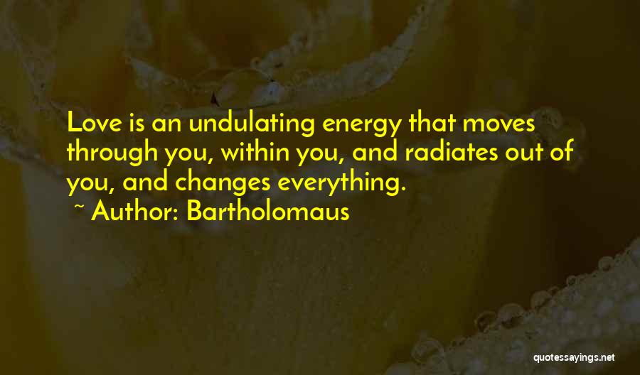 Bartholomaus Quotes: Love Is An Undulating Energy That Moves Through You, Within You, And Radiates Out Of You, And Changes Everything.