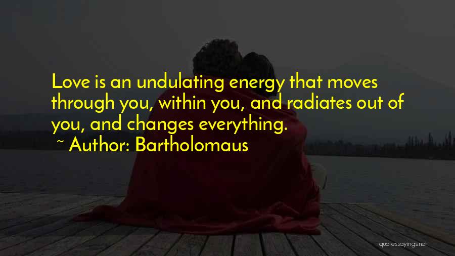 Bartholomaus Quotes: Love Is An Undulating Energy That Moves Through You, Within You, And Radiates Out Of You, And Changes Everything.