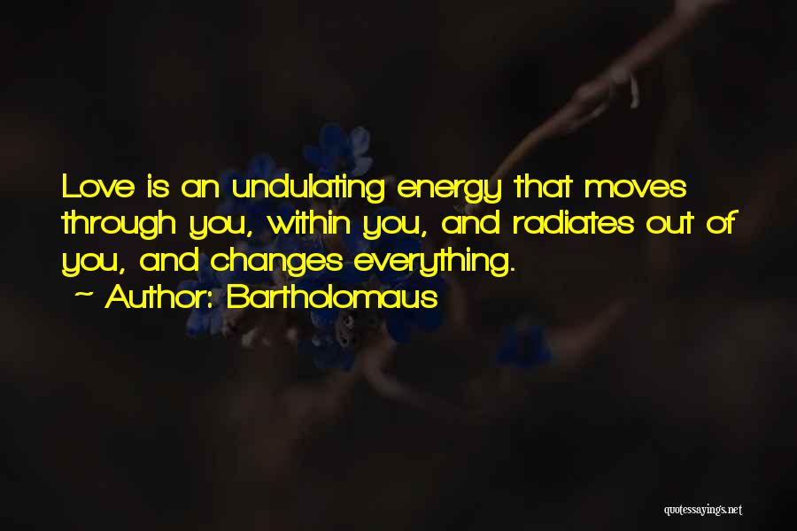 Bartholomaus Quotes: Love Is An Undulating Energy That Moves Through You, Within You, And Radiates Out Of You, And Changes Everything.