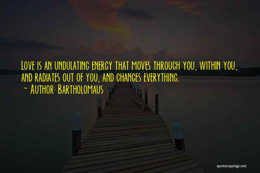 Bartholomaus Quotes: Love Is An Undulating Energy That Moves Through You, Within You, And Radiates Out Of You, And Changes Everything.