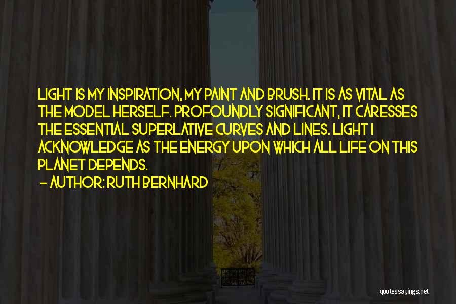Ruth Bernhard Quotes: Light Is My Inspiration, My Paint And Brush. It Is As Vital As The Model Herself. Profoundly Significant, It Caresses