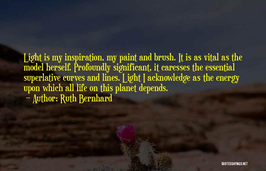 Ruth Bernhard Quotes: Light Is My Inspiration, My Paint And Brush. It Is As Vital As The Model Herself. Profoundly Significant, It Caresses