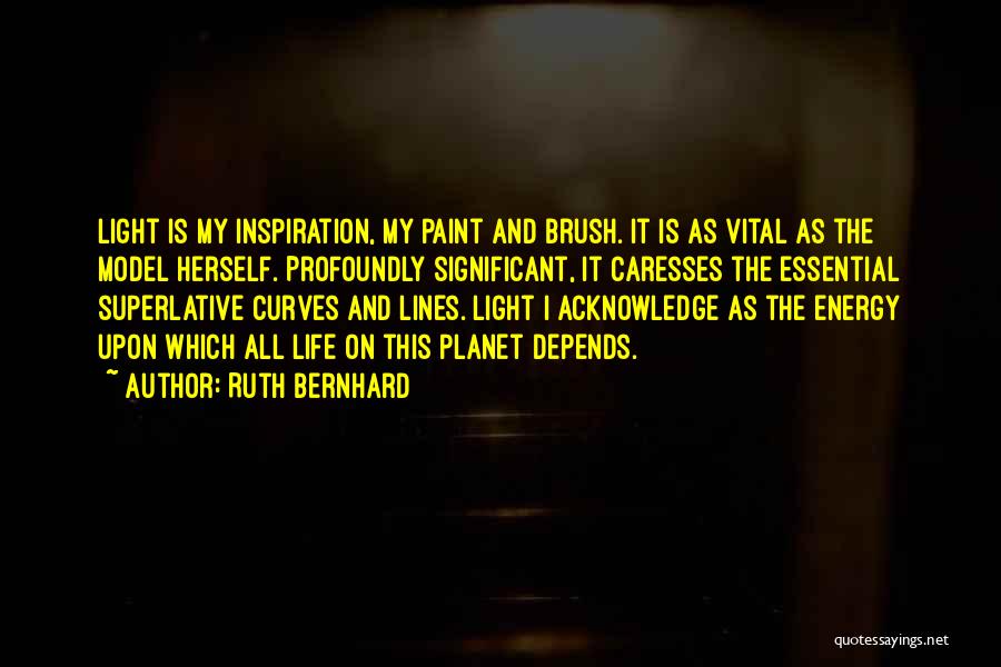 Ruth Bernhard Quotes: Light Is My Inspiration, My Paint And Brush. It Is As Vital As The Model Herself. Profoundly Significant, It Caresses