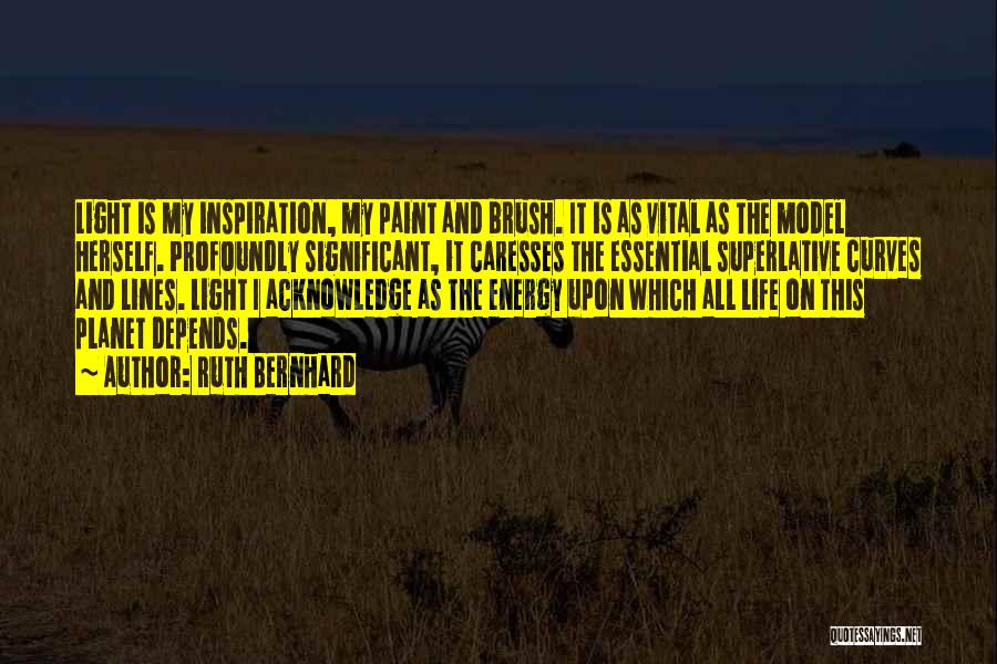 Ruth Bernhard Quotes: Light Is My Inspiration, My Paint And Brush. It Is As Vital As The Model Herself. Profoundly Significant, It Caresses