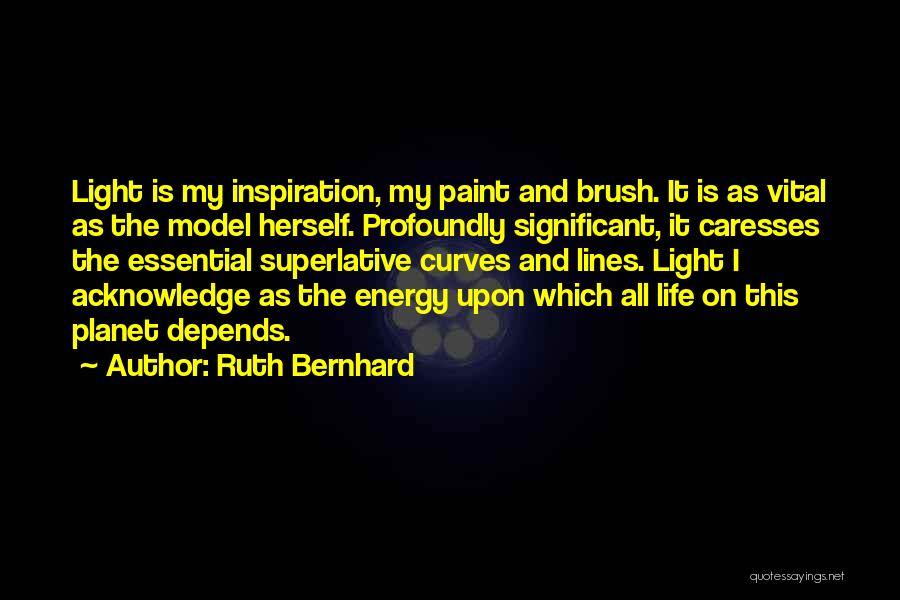 Ruth Bernhard Quotes: Light Is My Inspiration, My Paint And Brush. It Is As Vital As The Model Herself. Profoundly Significant, It Caresses