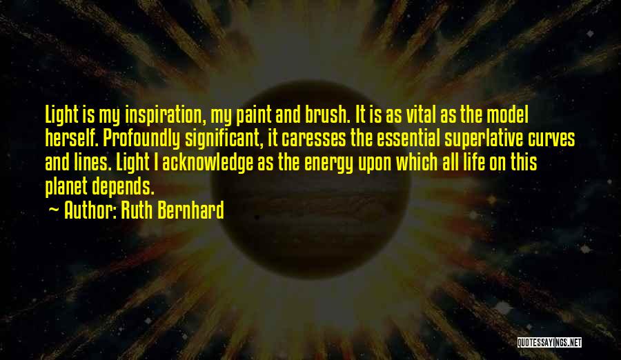 Ruth Bernhard Quotes: Light Is My Inspiration, My Paint And Brush. It Is As Vital As The Model Herself. Profoundly Significant, It Caresses