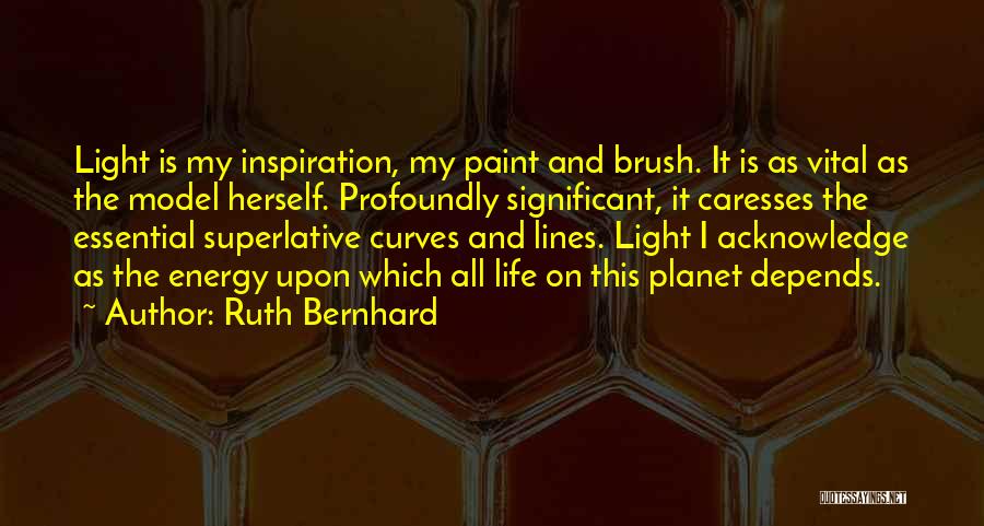 Ruth Bernhard Quotes: Light Is My Inspiration, My Paint And Brush. It Is As Vital As The Model Herself. Profoundly Significant, It Caresses