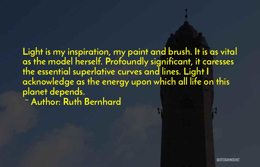 Ruth Bernhard Quotes: Light Is My Inspiration, My Paint And Brush. It Is As Vital As The Model Herself. Profoundly Significant, It Caresses