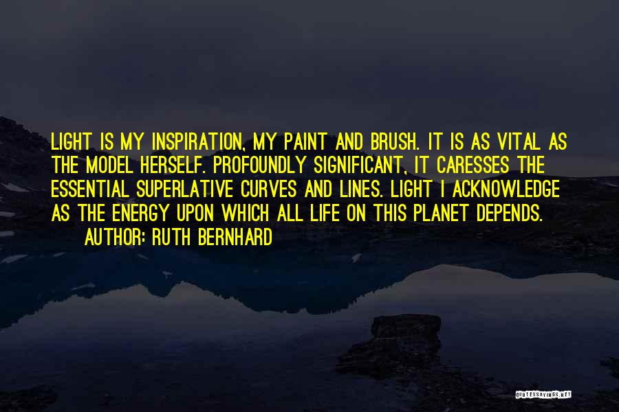 Ruth Bernhard Quotes: Light Is My Inspiration, My Paint And Brush. It Is As Vital As The Model Herself. Profoundly Significant, It Caresses