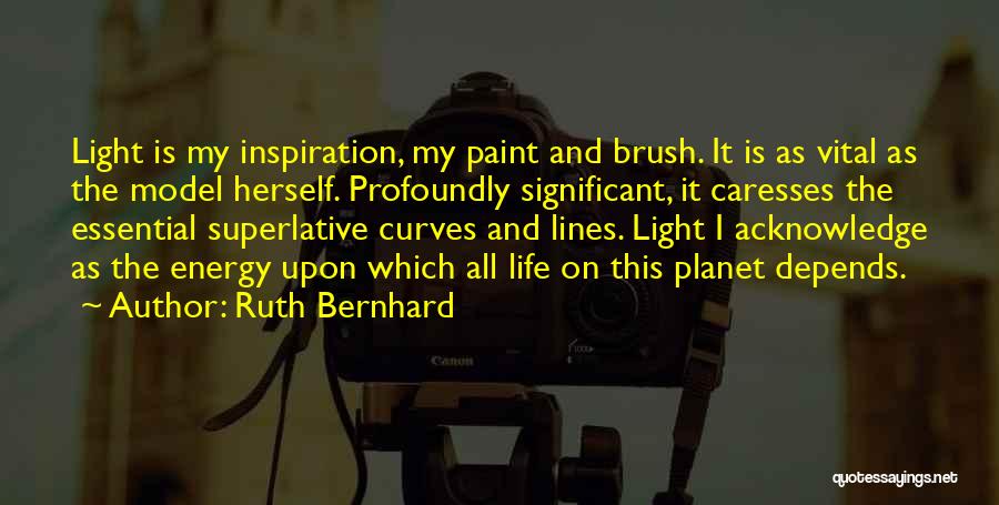 Ruth Bernhard Quotes: Light Is My Inspiration, My Paint And Brush. It Is As Vital As The Model Herself. Profoundly Significant, It Caresses