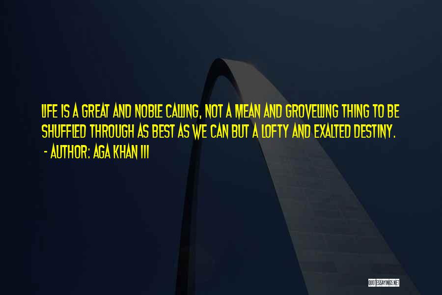 Aga Khan III Quotes: Life Is A Great And Noble Calling, Not A Mean And Grovelling Thing To Be Shuffled Through As Best As