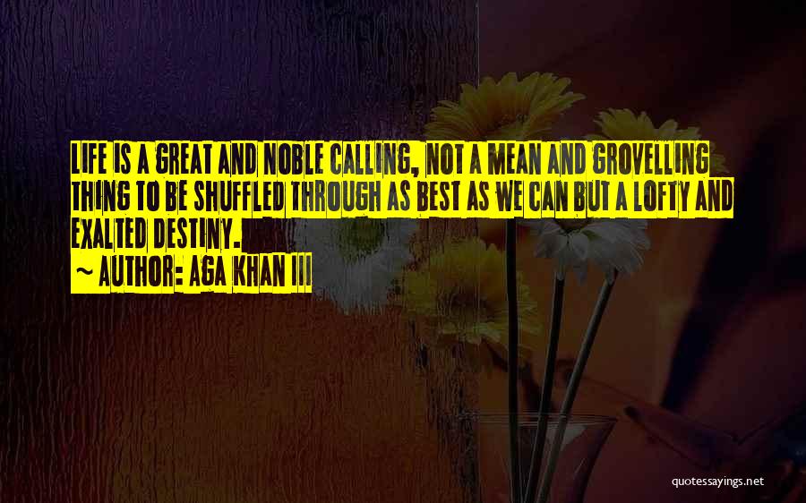 Aga Khan III Quotes: Life Is A Great And Noble Calling, Not A Mean And Grovelling Thing To Be Shuffled Through As Best As