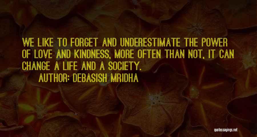 Debasish Mridha Quotes: We Like To Forget And Underestimate The Power Of Love And Kindness, More Often Than Not, It Can Change A