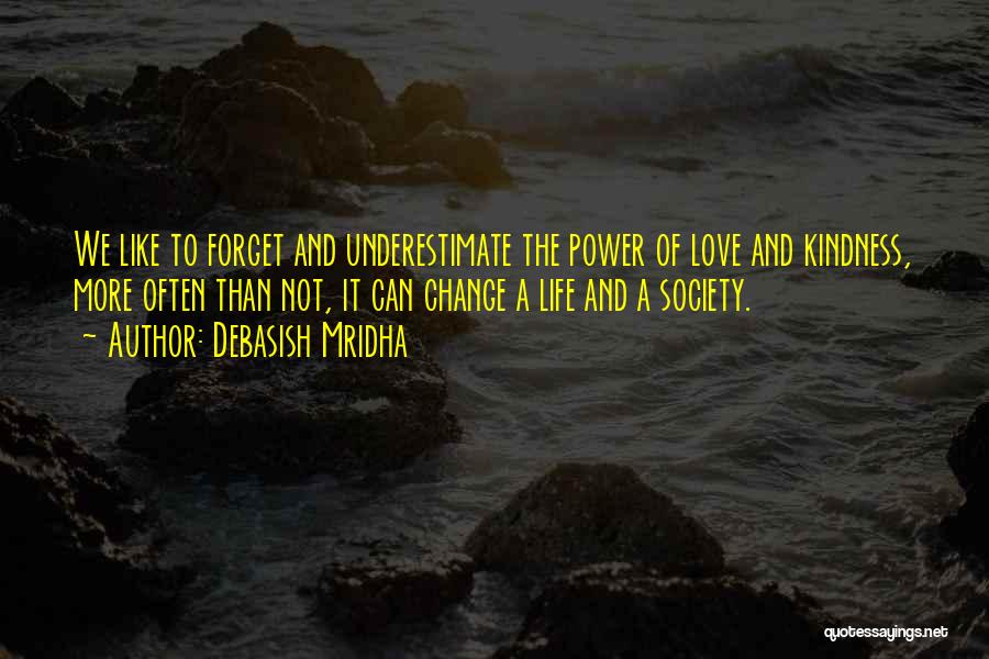 Debasish Mridha Quotes: We Like To Forget And Underestimate The Power Of Love And Kindness, More Often Than Not, It Can Change A