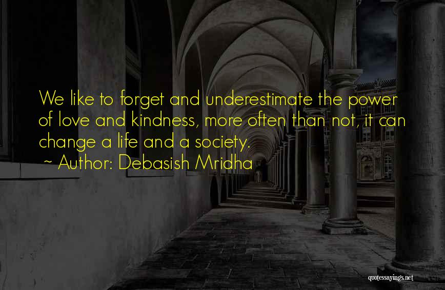 Debasish Mridha Quotes: We Like To Forget And Underestimate The Power Of Love And Kindness, More Often Than Not, It Can Change A