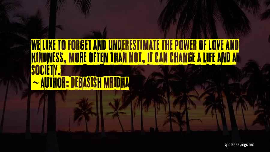 Debasish Mridha Quotes: We Like To Forget And Underestimate The Power Of Love And Kindness, More Often Than Not, It Can Change A