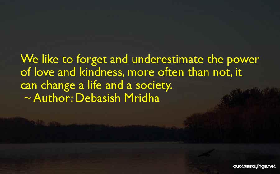 Debasish Mridha Quotes: We Like To Forget And Underestimate The Power Of Love And Kindness, More Often Than Not, It Can Change A
