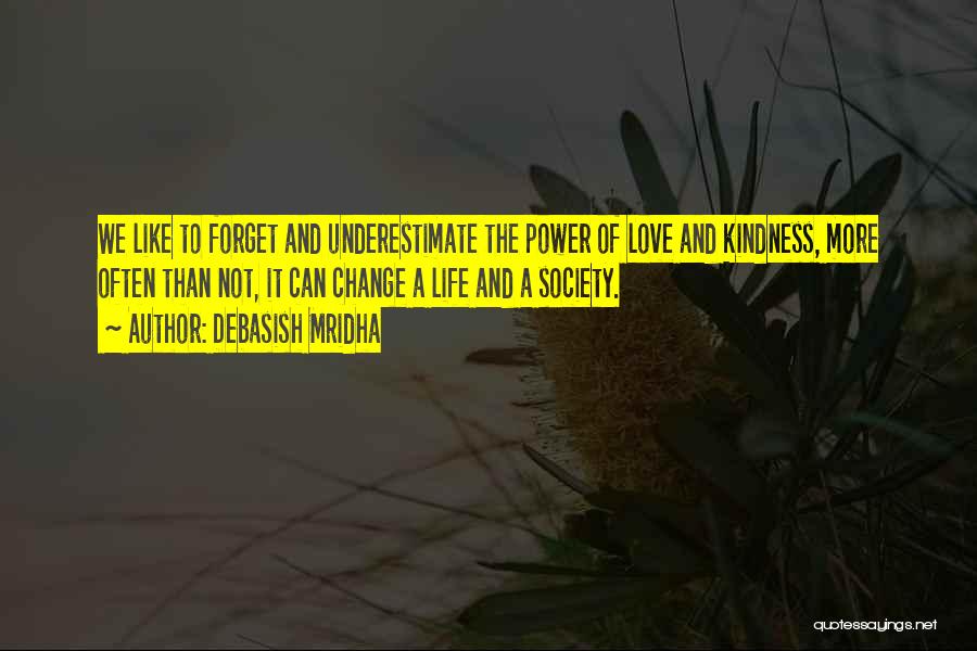 Debasish Mridha Quotes: We Like To Forget And Underestimate The Power Of Love And Kindness, More Often Than Not, It Can Change A