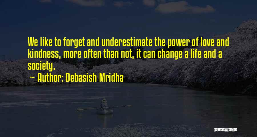 Debasish Mridha Quotes: We Like To Forget And Underestimate The Power Of Love And Kindness, More Often Than Not, It Can Change A