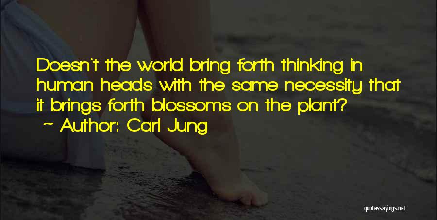 Carl Jung Quotes: Doesn't The World Bring Forth Thinking In Human Heads With The Same Necessity That It Brings Forth Blossoms On The