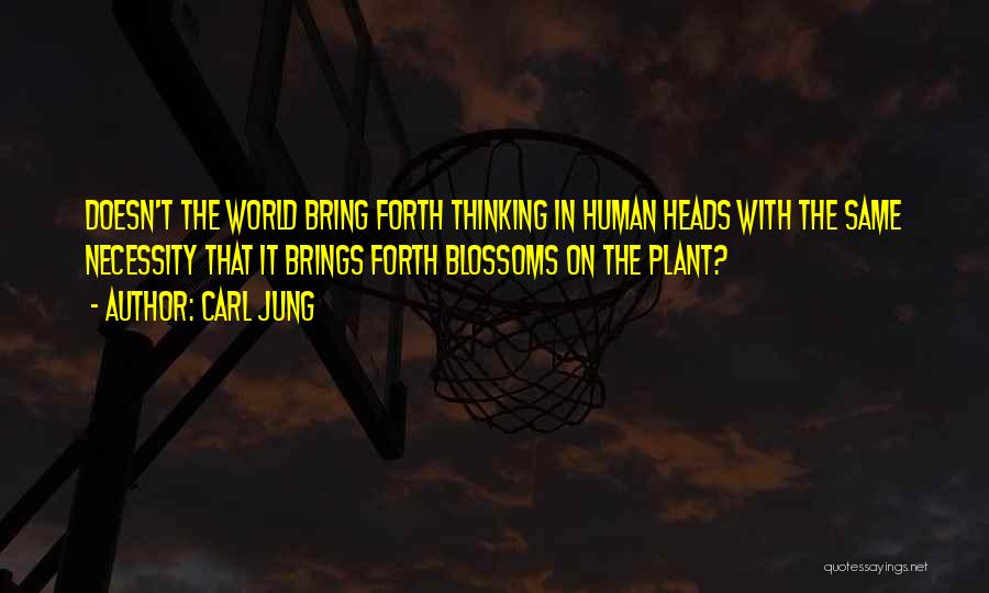 Carl Jung Quotes: Doesn't The World Bring Forth Thinking In Human Heads With The Same Necessity That It Brings Forth Blossoms On The