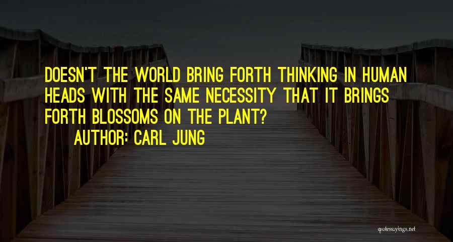 Carl Jung Quotes: Doesn't The World Bring Forth Thinking In Human Heads With The Same Necessity That It Brings Forth Blossoms On The