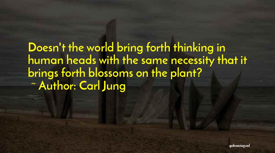 Carl Jung Quotes: Doesn't The World Bring Forth Thinking In Human Heads With The Same Necessity That It Brings Forth Blossoms On The