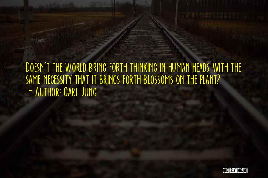 Carl Jung Quotes: Doesn't The World Bring Forth Thinking In Human Heads With The Same Necessity That It Brings Forth Blossoms On The