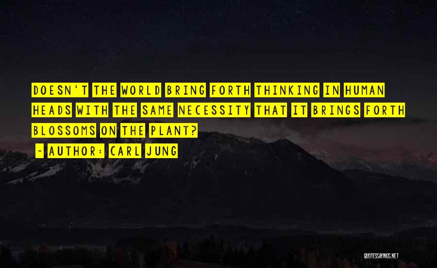 Carl Jung Quotes: Doesn't The World Bring Forth Thinking In Human Heads With The Same Necessity That It Brings Forth Blossoms On The